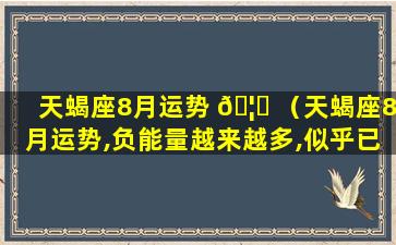 天蝎座8月运势 🦍 （天蝎座8月运势,负能量越来越多,似乎已经无能为力了）